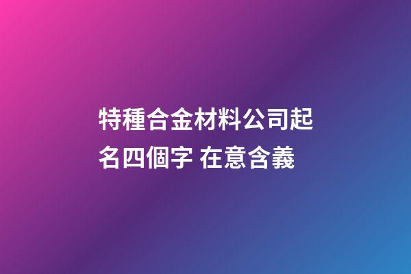 特種合金材料公司起名四個字 在意含義-第1張-公司起名-玄機派